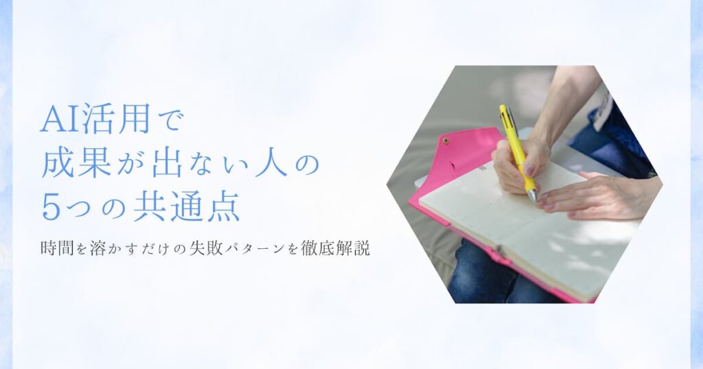 【実例あり】AI活用で成果が出ない人の5つの共通点｜時間を溶かすだけの失敗パターンを徹底解説
