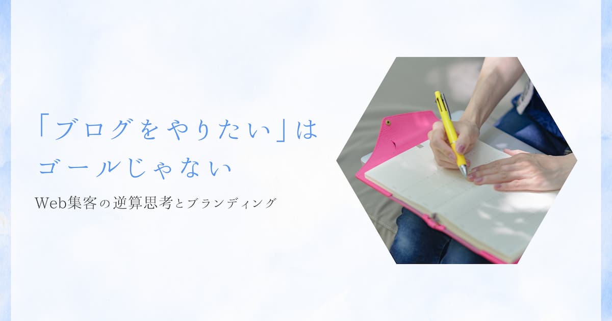 「ブログをやりたい」はゴールじゃない|Web集客の逆算思考とブランディング