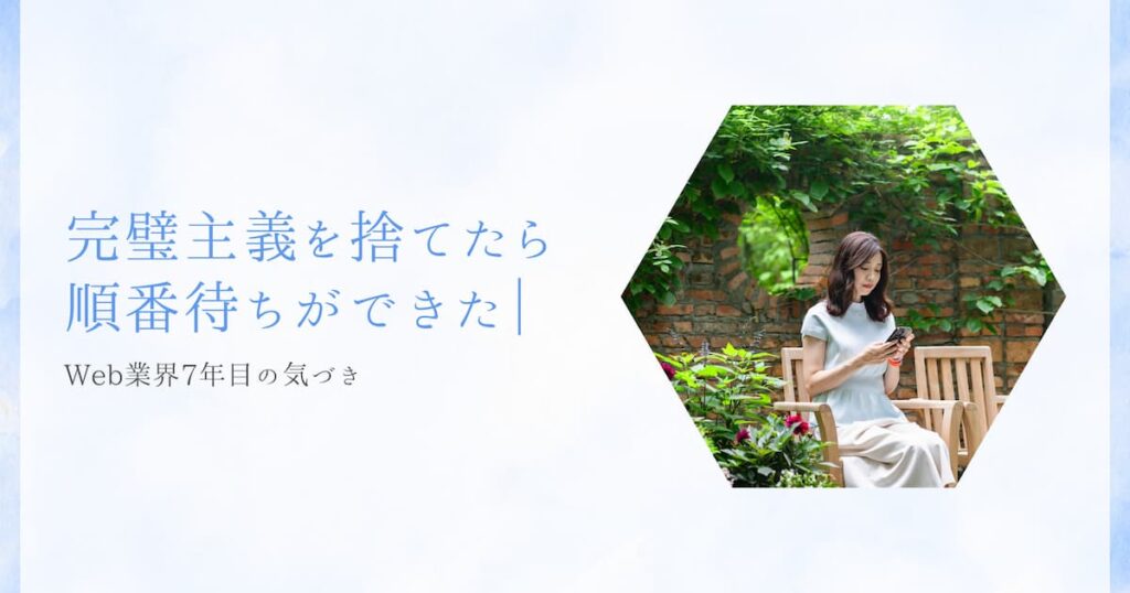 完璧主義を捨てたら順番待ちができた｜Web業界7年目の気づき