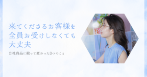 来てくださるお客様を全員お受けしなくていい。自社商品に絞って変わった3つのこと