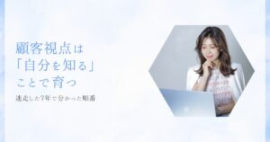 顧客視点は「自分を知る」ことから育つ｜迷走した7年で分かった、整える順番